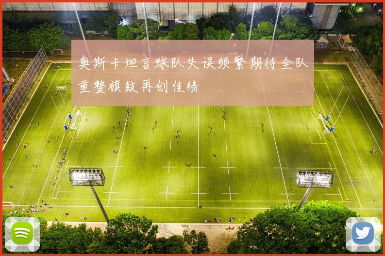 奥斯卡坦言球队失误频繁期待全队重整旗鼓再创佳绩