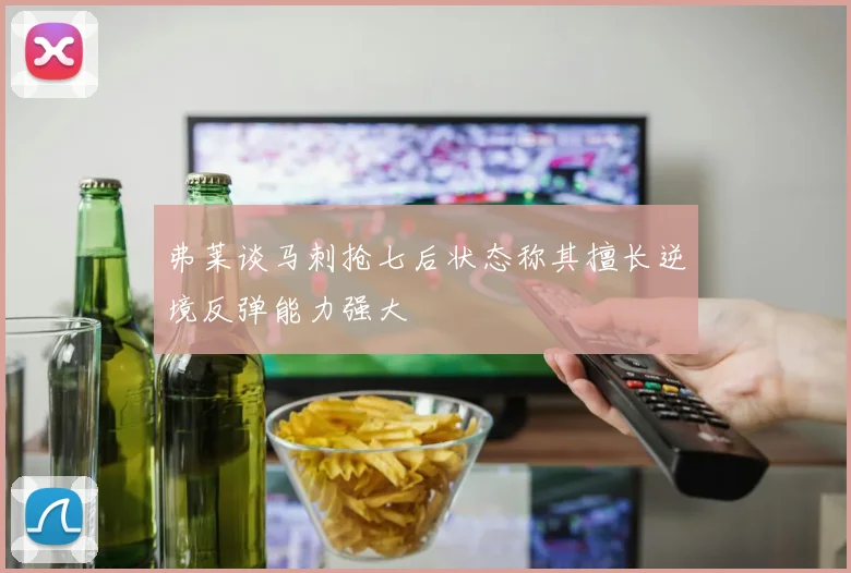 弗莱谈马刺抢七后状态称其擅长逆境反弹能力强大