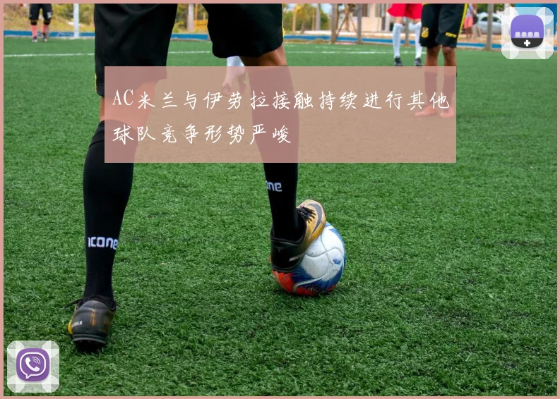 AC米兰与伊劳拉接触持续进行其他球队竞争形势严峻