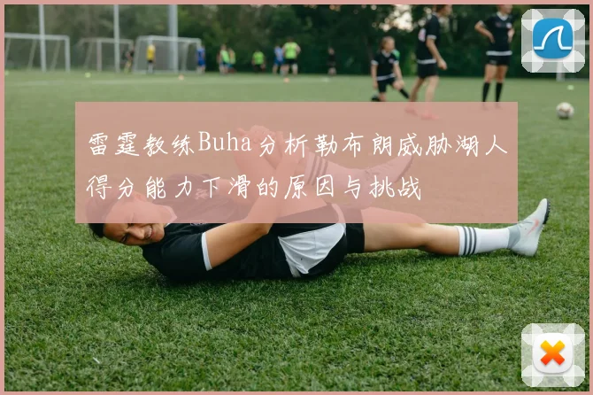 雷霆教练Buha分析勒布朗威胁湖人得分能力下滑的原因与挑战