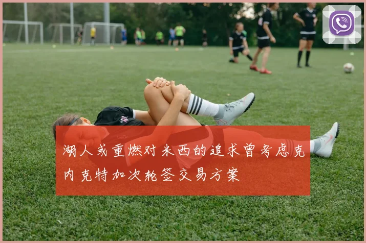 湖人或重燃对米西的追求曾考虑克内克特加次轮签交易方案