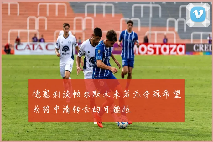 德塞利谈帕尔默未来若无夺冠希望或将申请转会的可能性