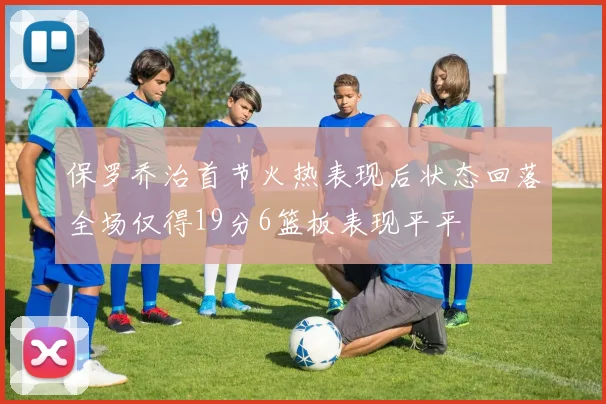 保罗乔治首节火热表现后状态回落全场仅得19分6篮板表现平平