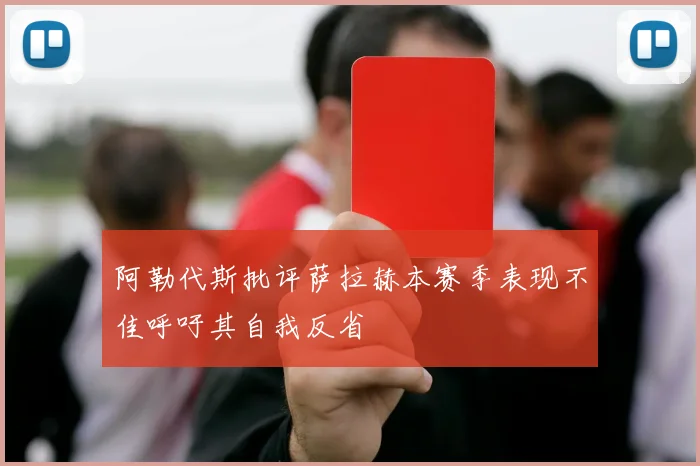 阿勒代斯批评萨拉赫本赛季表现不佳呼吁其自我反省