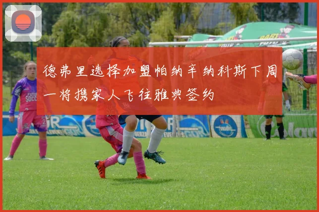 德弗里选择加盟帕纳辛纳科斯下周一将携家人飞往雅典签约