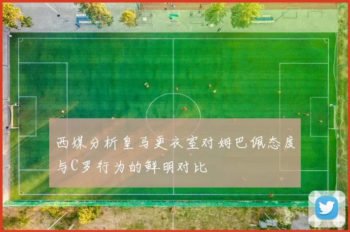 西媒分析皇马更衣室对姆巴佩态度与C罗行为的鲜明对比