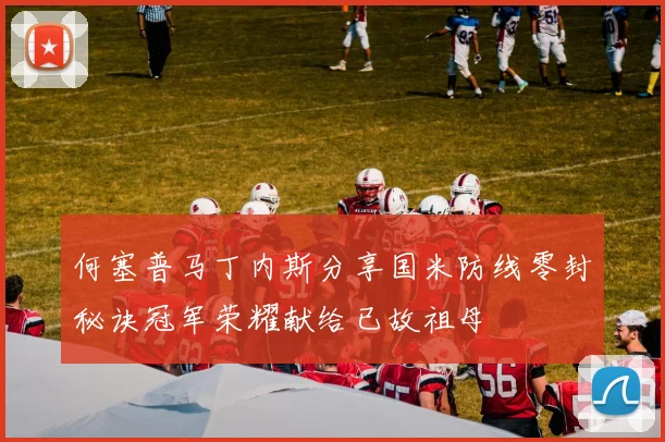 何塞普马丁内斯分享国米防线零封秘诀冠军荣耀献给已故祖母