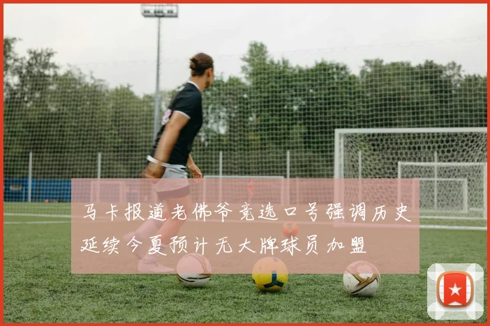 马卡报道老佛爷竞选口号强调历史延续今夏预计无大牌球员加盟