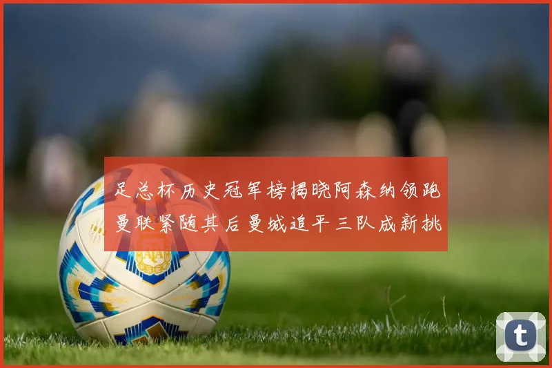 足总杯历史冠军榜揭晓阿森纳领跑曼联紧随其后曼城追平三队成新挑战