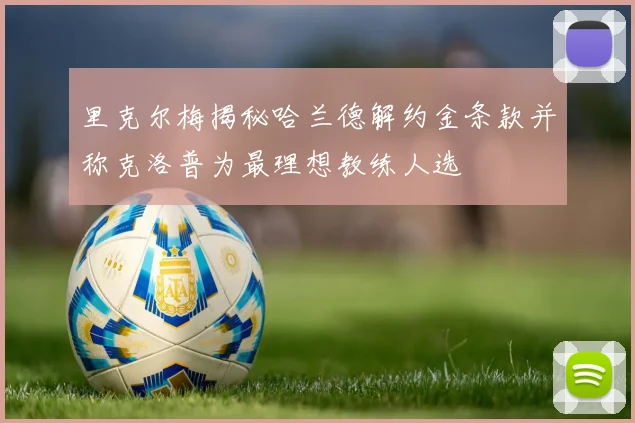 里克尔梅揭秘哈兰德解约金条款并称克洛普为最理想教练人选