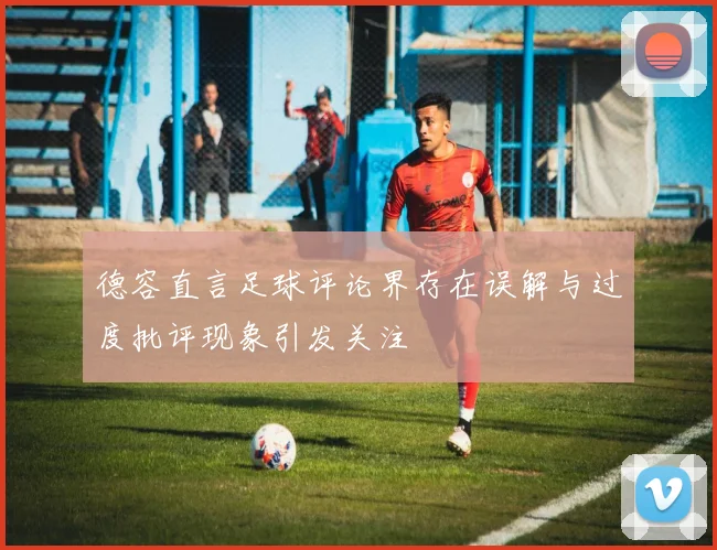德容直言足球评论界存在误解与过度批评现象引发关注